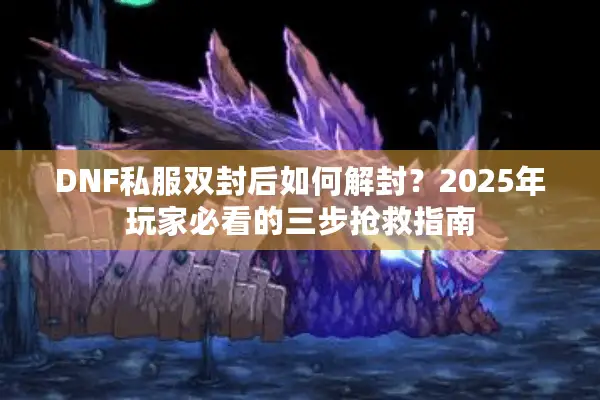 DNF私服双封后如何解封？2025年玩家必看的三步抢救指南
