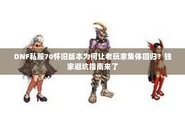 DNF私服70怀旧版本为何让老玩家集体回归？独家避坑指南来了