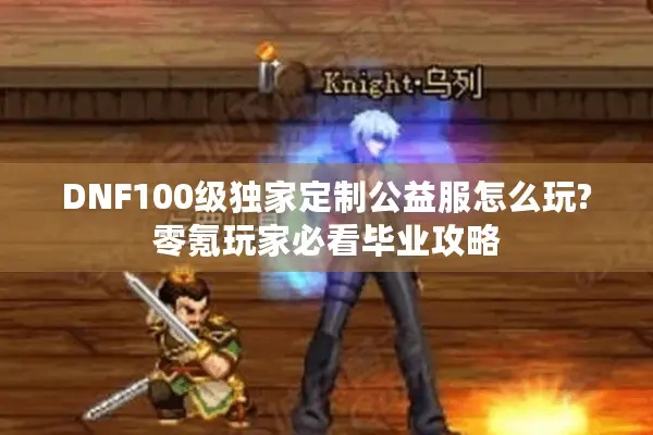 DNF100级独家定制公益服怎么玩?零氪玩家必看毕业攻略