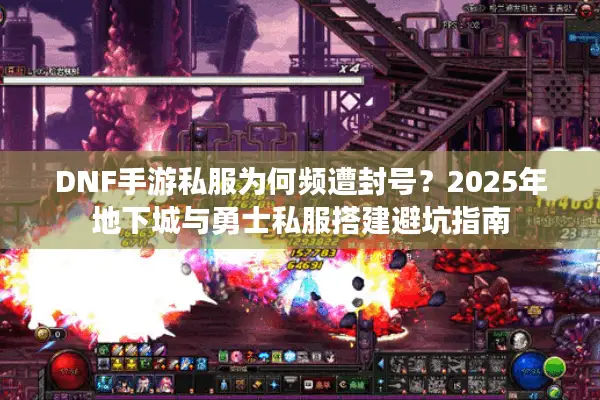 DNF手游私服为何频遭封号？2025年地下城与勇士私服搭建避坑指南