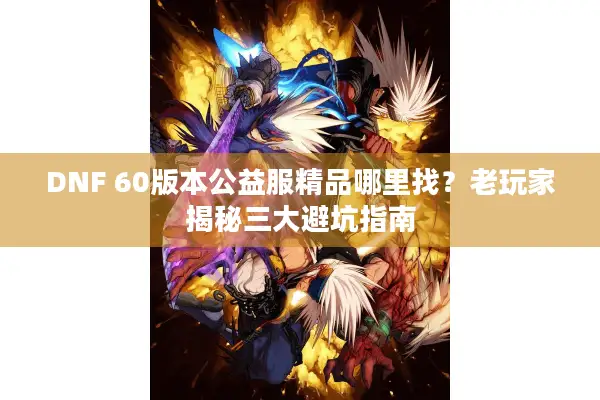 DNF 60版本公益服精品哪里找？老玩家揭秘三大避坑指南
