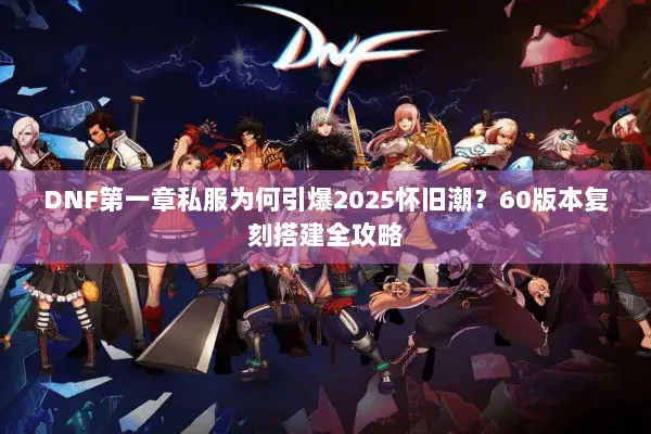 DNF第一章私服为何引爆2025怀旧潮？60版本复刻搭建全攻略