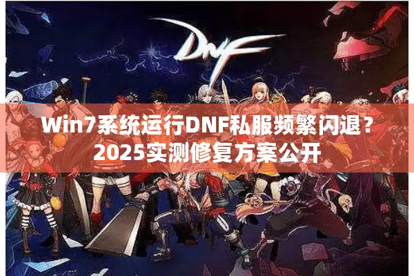 Win7系统运行DNF私服频繁闪退？2025实测修复方案公开