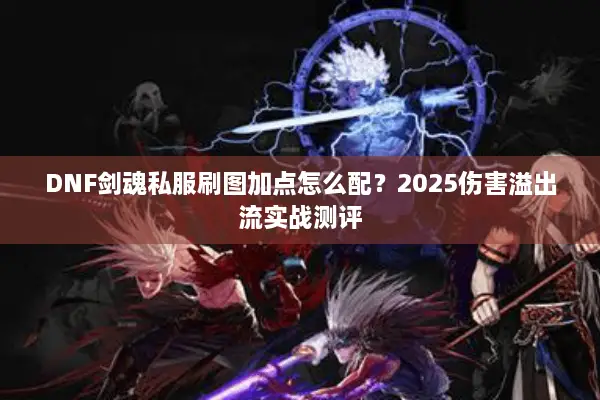 DNF剑魂私服刷图加点怎么配？2025伤害溢出流实战测评