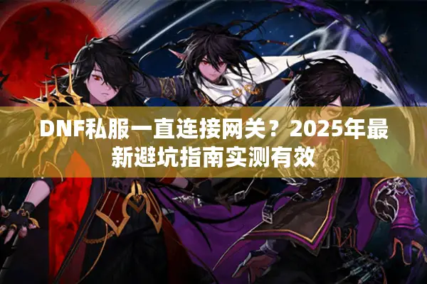 DNF私服一直连接网关？2025年最新避坑指南实测有效