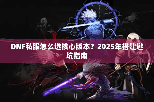 DNF私服怎么选核心版本？2025年搭建避坑指南