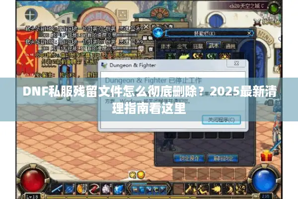 DNF私服残留文件怎么彻底删除？2025最新清理指南看这里