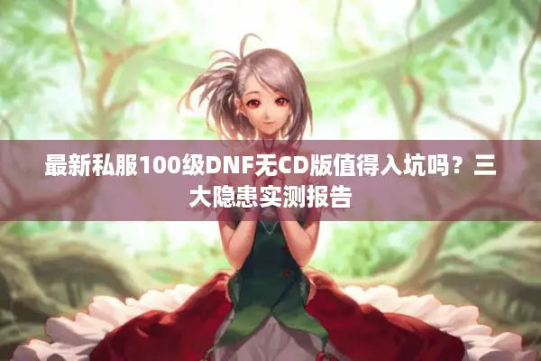 最新私服100级DNF无CD版值得入坑吗？三大隐患实测报告