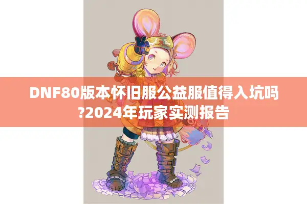 DNF80版本怀旧服公益服值得入坑吗?2024年玩家实测报告