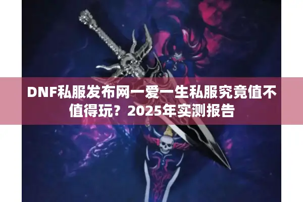 DNF私服发布网一爱一生私服究竟值不值得玩？2025年实测报告