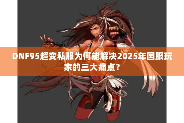 DNF95超变私服为何能解决2025年国服玩家的三大痛点？