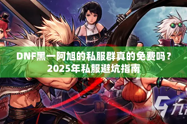 DNF黑一阿旭的私服群真的免费吗？2025年私服避坑指南