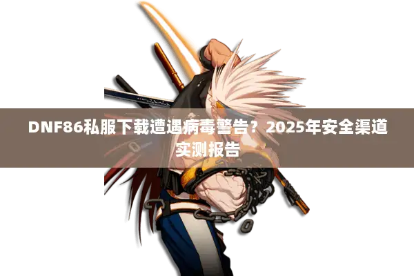 DNF86私服下载遭遇病毒警告？2025年安全渠道实测报告