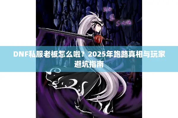 DNF私服老板怎么啦？2025年跑路真相与玩家避坑指南