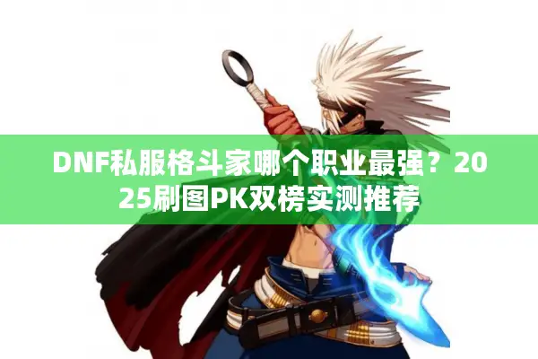 DNF私服格斗家哪个职业最强？2025刷图PK双榜实测推荐