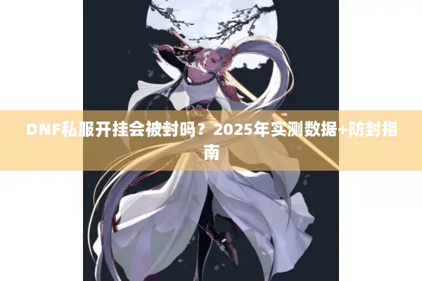 DNF私服开挂会被封吗？2025年实测数据+防封指南