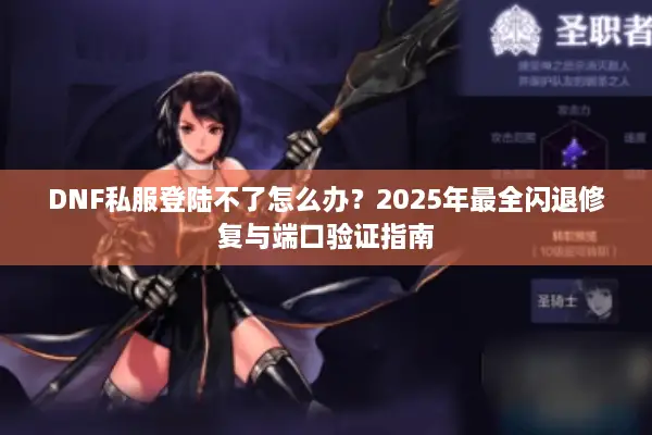 DNF私服登陆不了怎么办？2025年最全闪退修复与端口验证指南