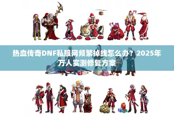 热血传奇DNF私服网频繁掉线怎么办？2025年万人实测修复方案
