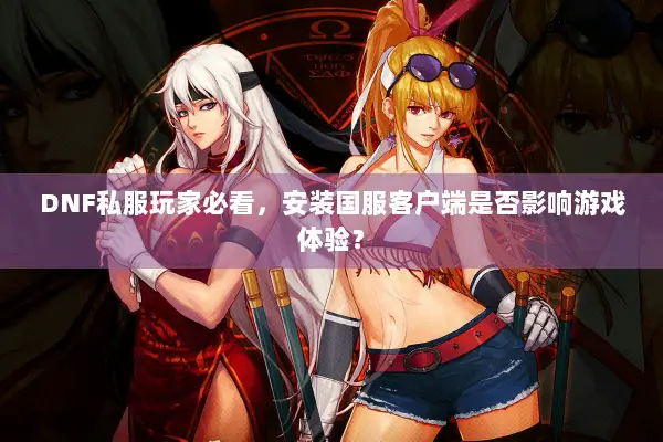 DNF私服玩家必看，安装国服客户端是否影响游戏体验？