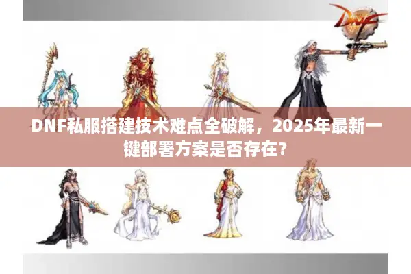 DNF私服搭建技术难点全破解，2025年最新一键部署方案是否存在？