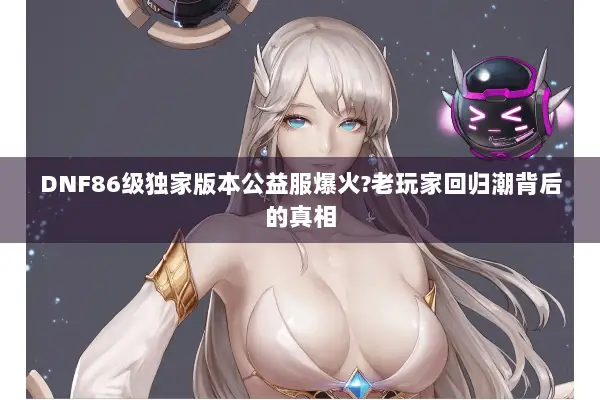DNF86级独家版本公益服爆火?老玩家回归潮背后的真相
