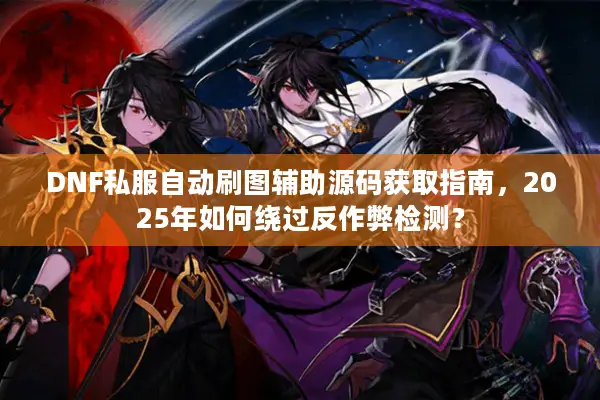 DNF私服自动刷图辅助源码获取指南，2025年如何绕过反作弊检测？