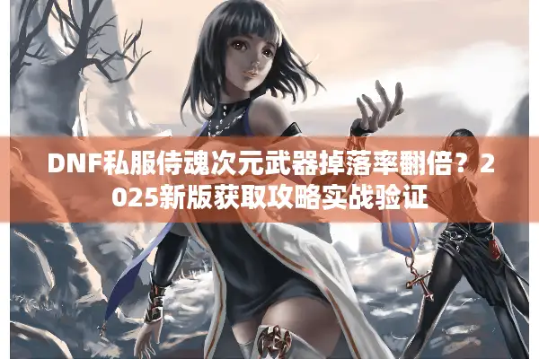 DNF私服侍魂次元武器掉落率翻倍？2025新版获取攻略实战验证